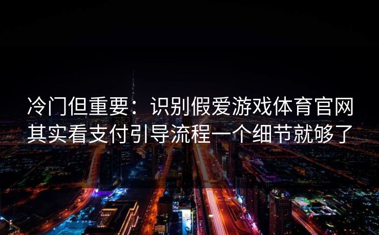 冷门但重要：识别假爱游戏体育官网其实看支付引导流程一个细节就够了