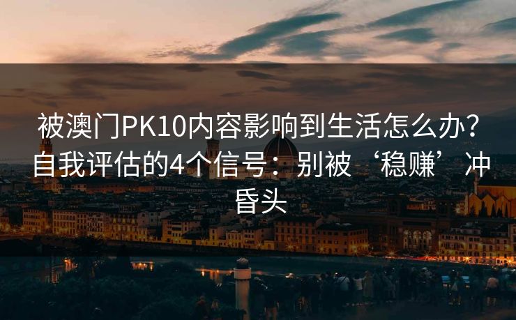 被澳门PK10内容影响到生活怎么办？自我评估的4个信号：别被‘稳赚’冲昏头