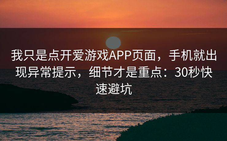 我只是点开爱游戏APP页面，手机就出现异常提示，细节才是重点：30秒快速避坑