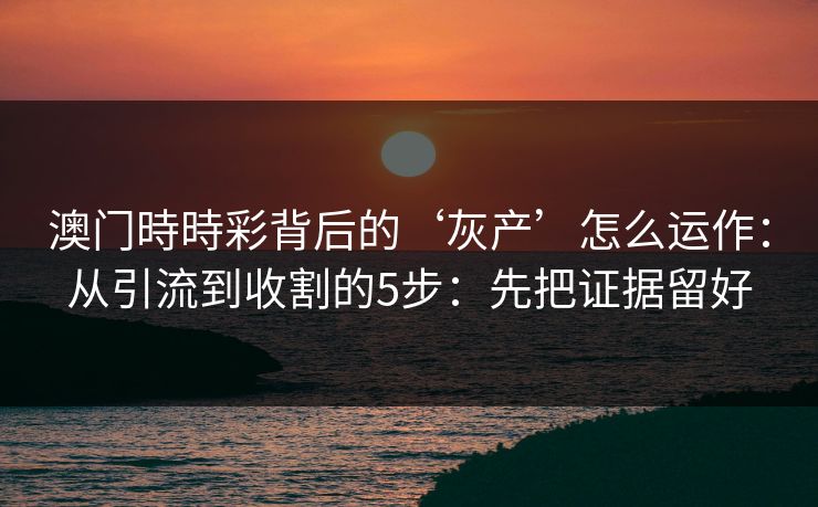 澳门時時彩背后的‘灰产’怎么运作：从引流到收割的5步：先把证据留好