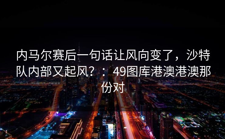 内马尔赛后一句话让风向变了,沙特队内部又起风?:49图库港澳港澳那份对 内马尔赛后一句话让风向变了,沙特队内部又起风?:49图库港澳港澳那份对