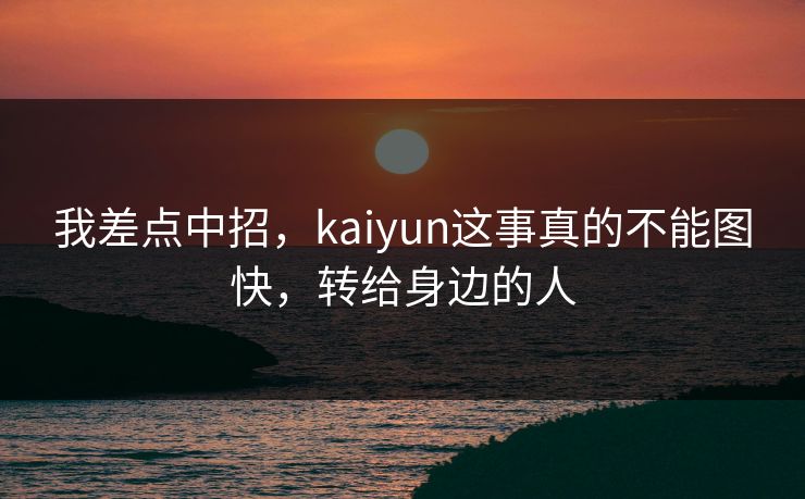 我差点中招,kaiyun这事真的不能图快,转给身边的人 我差点中招,kaiyun这事真的不能图快,转给身边的人
