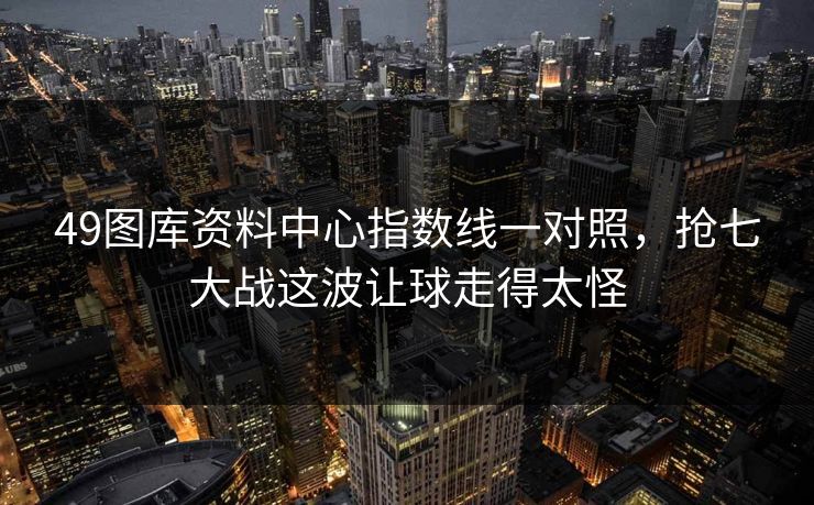 49图库资料中心指数线一对照，抢七大战这波让球走得太怪