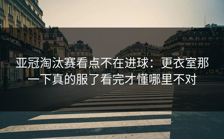 亚冠淘汰赛看点不在进球：更衣室那一下真的服了看完才懂哪里不对
