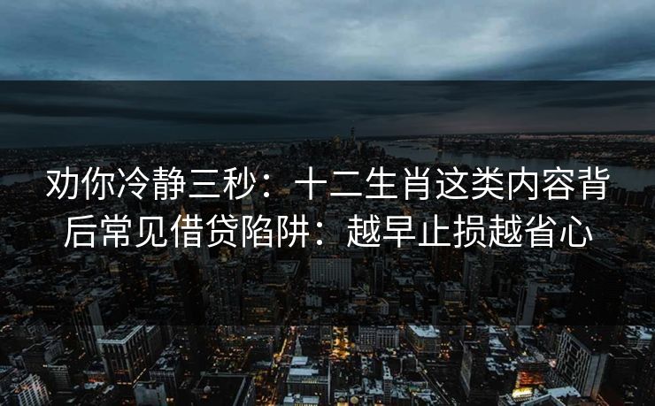 劝你冷静三秒：十二生肖这类内容背后常见借贷陷阱：越早止损越省心