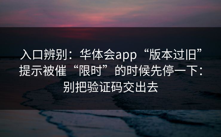 入口辨别：华体会app“版本过旧”提示被催“限时”的时候先停一下：别把验证码交出去