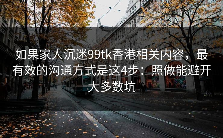 如果家人沉迷99tk香港相关内容，最有效的沟通方式是这4步：照做能避开大多数坑