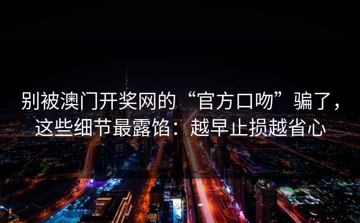 别被澳门开奖网的“官方口吻”骗了，这些细节最露馅：越早止损越省心