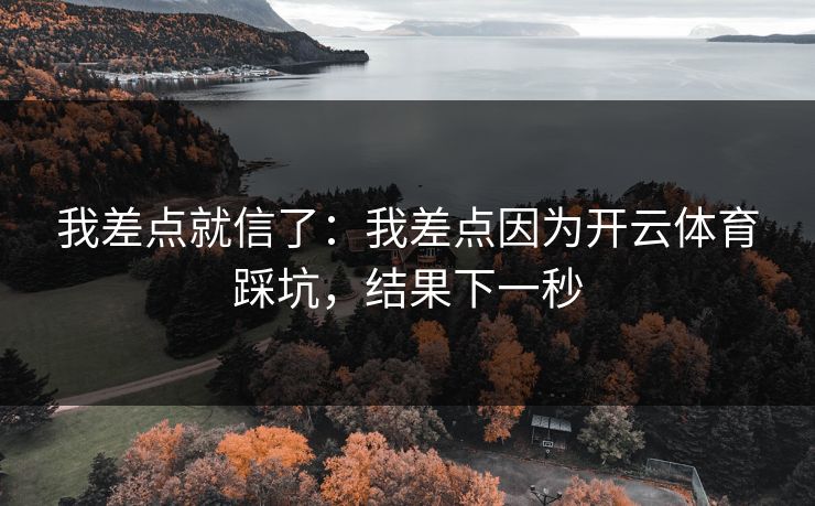 我差点就信了：我差点因为开云体育踩坑，结果下一秒