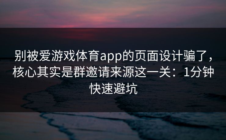 别被爱游戏体育app的页面设计骗了，核心其实是群邀请来源这一关：1分钟快速避坑