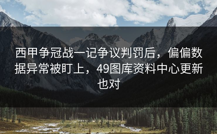 西甲争冠战一记争议判罚后，偏偏数据异常被盯上，49图库资料中心更新也对