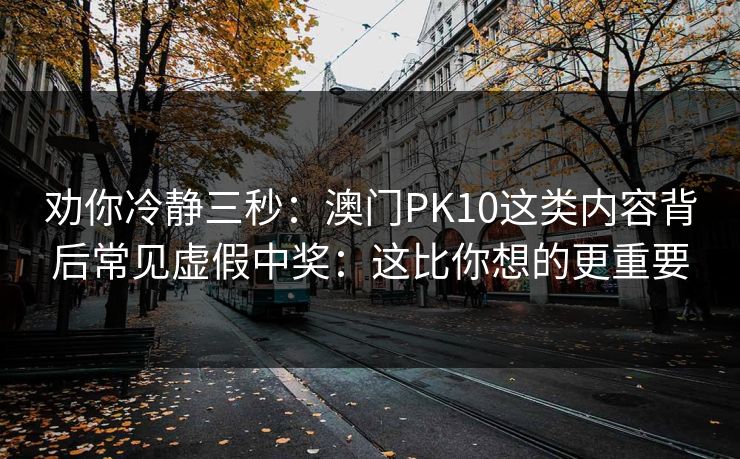 劝你冷静三秒：澳门PK10这类内容背后常见虚假中奖：这比你想的更重要