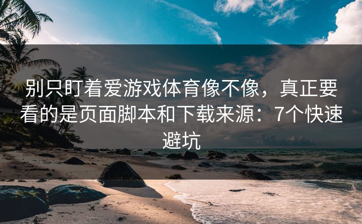别只盯着爱游戏体育像不像，真正要看的是页面脚本和下载来源：7个快速避坑