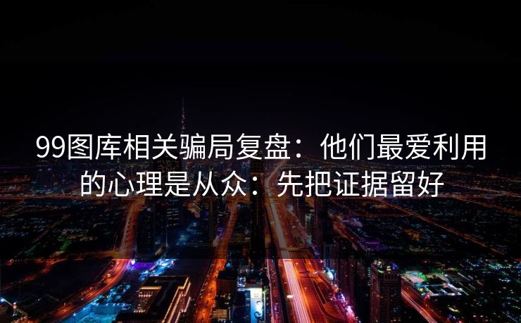 99图库相关骗局复盘:他们最爱利用的心理是从众:先把证据留好 99图库相关骗局复盘:他们最爱利用的心理是从众:先把证据留好