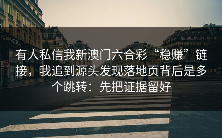 有人私信我新澳门六合彩“稳赚”链接,我追到源头发现落地页背后是多个跳转:先把证据留好 有人私信我新澳门六合彩“稳赚”链接,我追到源头发现落地页背后是多个跳转:先把证据留好