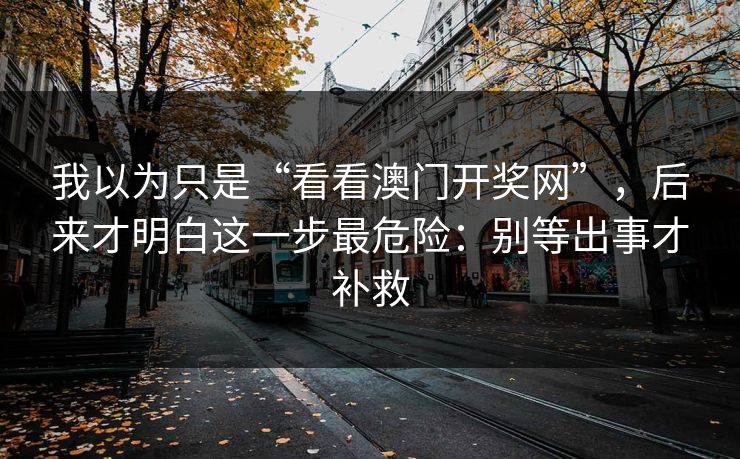 我以为只是“看看澳门开奖网”,后来才明白这一步最危险:别等出事才补救 我以为只是“看看澳门开奖网”,后来才明白这一步最危险:别等出事才补救