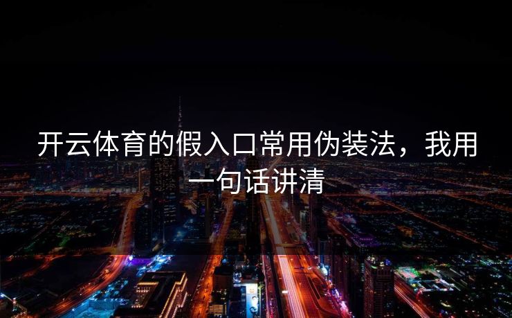 开云体育的假入口常用伪装法,我用一句话讲清 开云体育的假入口常用伪装法,我用一句话讲清