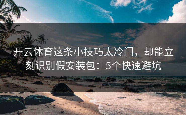 开云体育这条小技巧太冷门，却能立刻识别假安装包：5个快速避坑