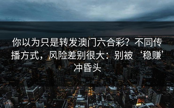你以为只是转发澳门六合彩?不同传播方式,风险差别很大:别被‘稳赚’冲昏头 你以为只是转发澳门六合彩?不同传播方式,风险差别很大:别被‘稳赚’冲昏头