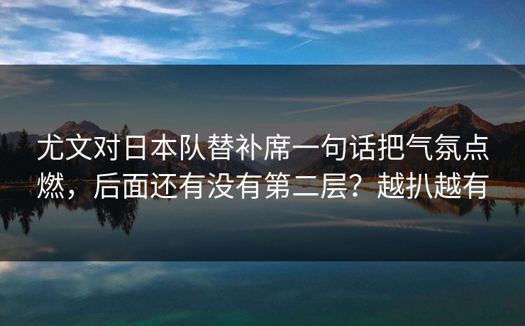 尤文对日本队替补席一句话把气氛点燃,后面还有没有第二层?越扒越有 尤文对日本队替补席一句话把气氛点燃,后面还有没有第二层?越扒越有