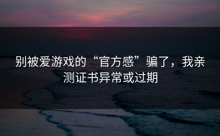 别被爱游戏的“官方感”骗了,我亲测证书异常或过期 别被爱游戏的“官方感”骗了,我亲测证书异常或过期