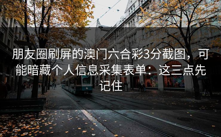 朋友圈刷屏的澳门六合彩3分截图,可能暗藏个人信息采集表单:这三点先记住 朋友圈刷屏的澳门六合彩3分截图,可能暗藏个人信息采集表单:这三点先记住