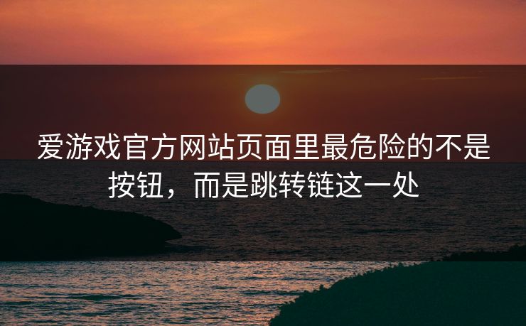爱游戏官方网站页面里最危险的不是按钮,而是跳转链这一处 爱游戏官方网站页面里最危险的不是按钮,而是跳转链这一处