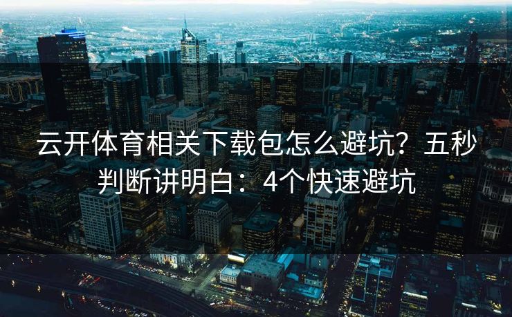 云开体育相关下载包怎么避坑?五秒判断讲明白:4个快速避坑 云开体育相关下载包怎么避坑?五秒判断讲明白:4个快速避坑