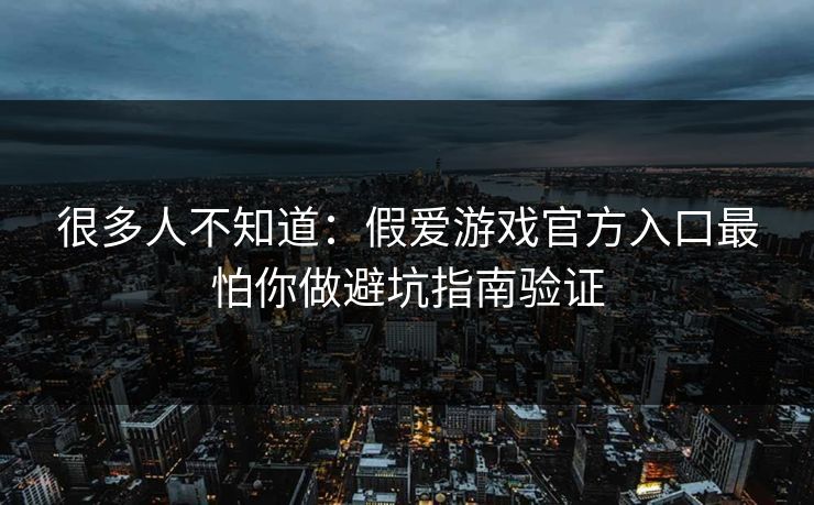 很多人不知道:假爱游戏官方入口最怕你做避坑指南验证 很多人不知道:假爱游戏官方入口最怕你做避坑指南验证