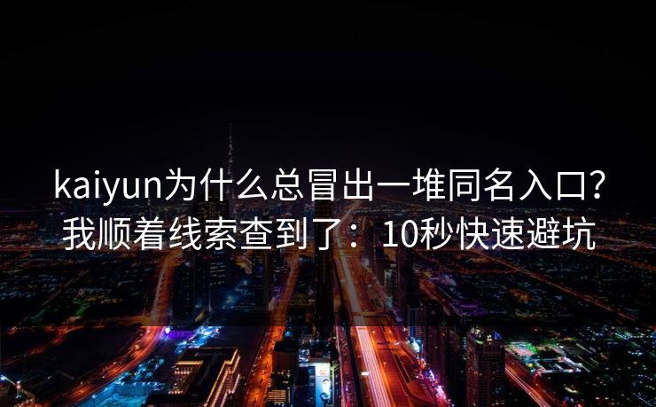 kaiyun为什么总冒出一堆同名入口?我顺着线索查到了:10秒快速避坑 kaiyun为什么总冒出一堆同名入口?我顺着线索查到了:10秒快速避坑