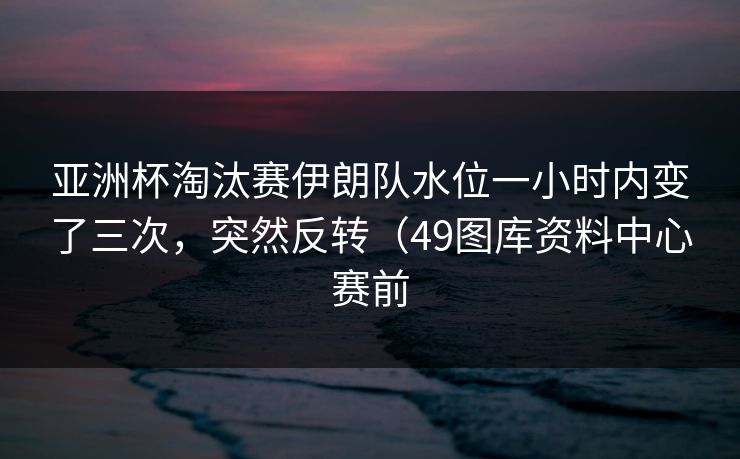 亚洲杯淘汰赛伊朗队水位一小时内变了三次,突然反转(49图库资料中心赛前 亚洲杯淘汰赛伊朗队水位一小时内变了三次,突然反转(49图库资料中心赛前