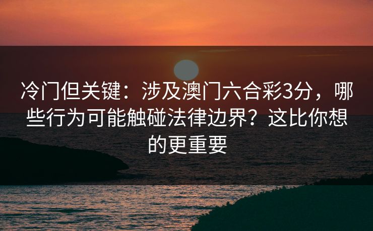 冷门但关键:涉及澳门六合彩3分,哪些行为可能触碰法律边界?这比你想的更重要 冷门但关键:涉及澳门六合彩3分,哪些行为可能触碰法律边界?这比你想的更重要