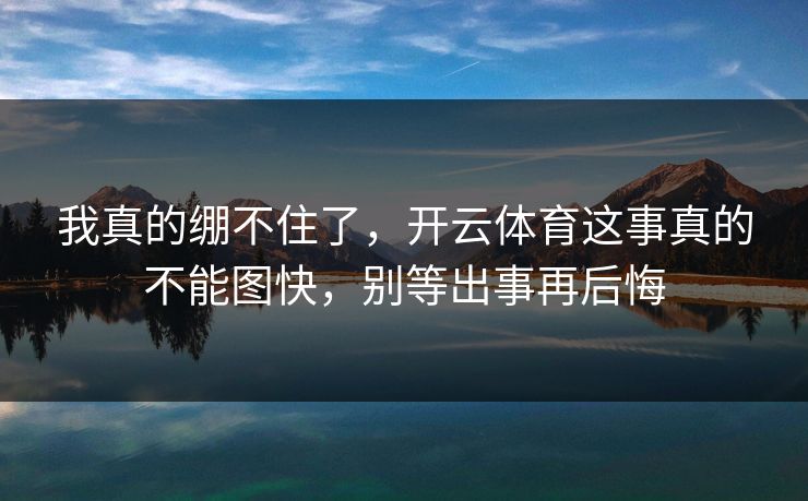 我真的绷不住了,开云体育这事真的不能图快,别等出事再后悔 我真的绷不住了,开云体育这事真的不能图快,别等出事再后悔