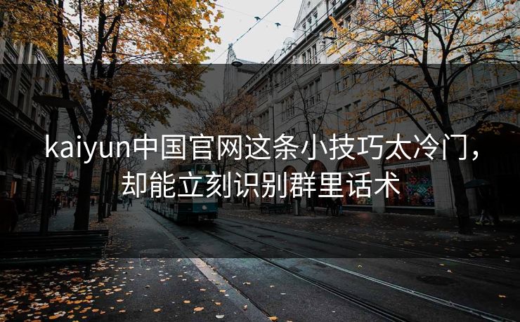 kaiyun中国官网这条小技巧太冷门,却能立刻识别群里话术 kaiyun中国官网这条小技巧太冷门,却能立刻识别群里话术