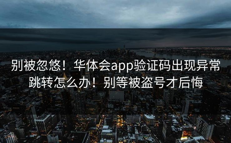 别被忽悠!华体会app验证码出现异常跳转怎么办!别等被盗号才后悔 别被忽悠!华体会app验证码出现异常跳转怎么办!别等被盗号才后悔