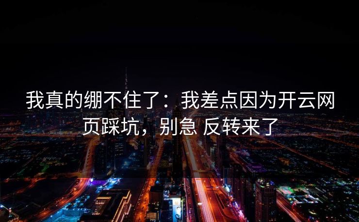 我真的绷不住了:我差点因为开云网页踩坑,别急 反转来了 我真的绷不住了:我差点因为开云网页踩坑,别急 反转来了